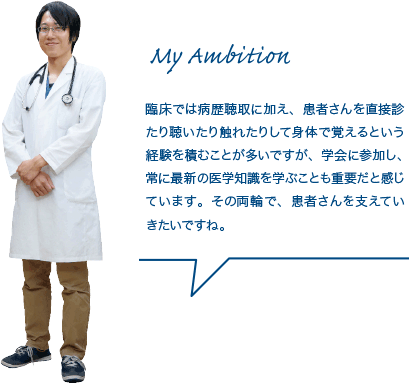 臨床では病歴聴取に加え、患者さんを直接診たり聴いたり触れたりして身体で覚えるという経験を積むことが多いですが、学会に参加し、常に最新の医学知識を学ぶことも重要だと感じています。その両輪で、患者さんを支えていきたいですね。