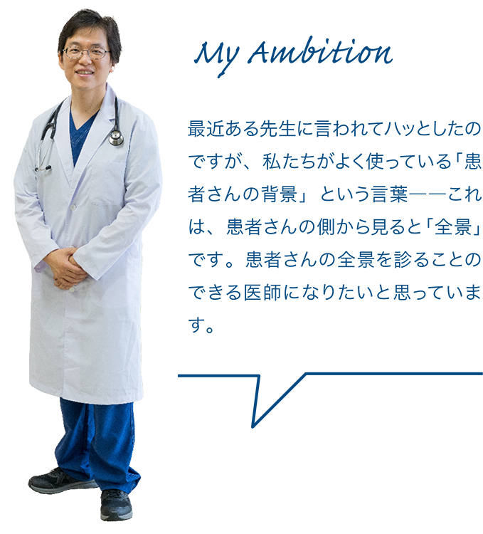 最近ある先生に言われてハッとしたのですが、私たちがよく使っている「患者さんの背景」という言葉――これは、患者さんの側から見ると「全景」です。患者さんの全景を診ることのできる医師になりたいと思っています。