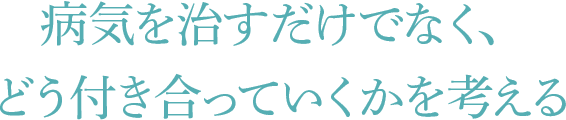病気を治すだけでなく、どう付き合っていくかを考える
