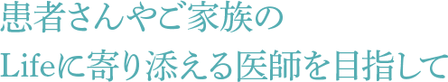 患者さんやご家族のLifeに寄り添える医師を目指して