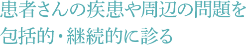 患者さんの疾患や周辺の問題を包括的・継続的に診る