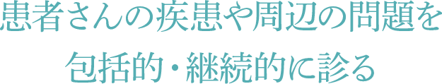 患者さんの疾患や周辺の問題を包括的・継続的に診る