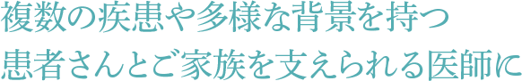 複数の疾患や多様な背景を持つ患者さんとご家族を支えられる医師に