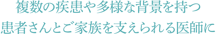複数の疾患や多様な背景を持つ患者さんとご家族を支えられる医師に